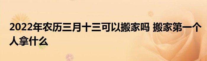 2022年農(nóng)歷三月十三可以搬家嗎 搬家第一個(gè)人拿什么