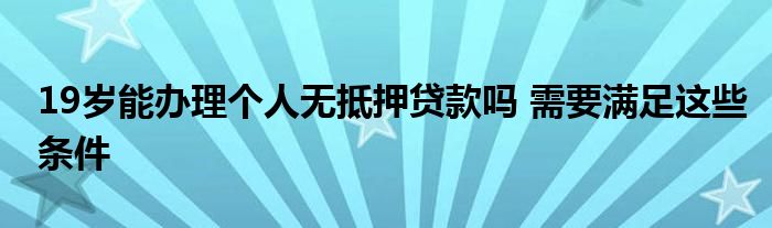 19歲能辦理個(gè)人無(wú)抵押貸款嗎 需要滿足這些條件