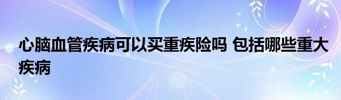 心腦血管疾病可以買重疾險嗎 包括哪些重大疾病