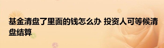 基金清盤了里面的錢怎么辦 投資人可等候清盤結(jié)算