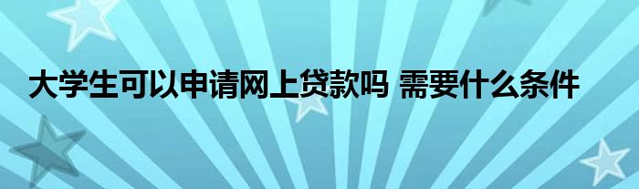 大學(xué)生可以申請(qǐng)網(wǎng)上貸款嗎 需要什么條件