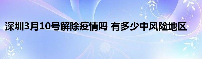 深圳3月10號(hào)解除疫情嗎 有多少中風(fēng)險(xiǎn)地區(qū)