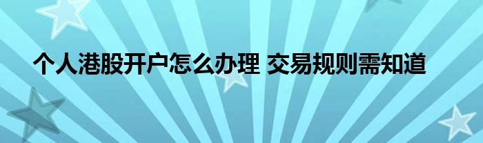 個(gè)人港股開(kāi)戶(hù)怎么辦理 交易規(guī)則需知道