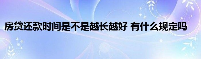 房貸還款時(shí)間是不是越長(zhǎng)越好 有什么規(guī)定嗎