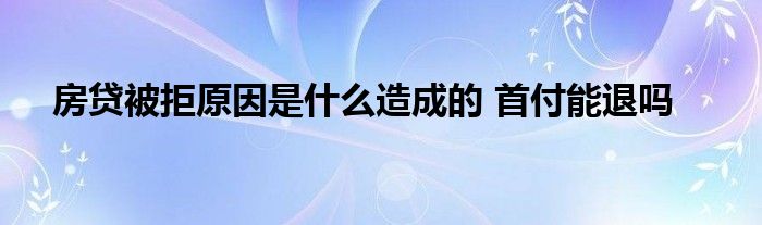 房貸被拒原因是什么造成的 首付能退嗎