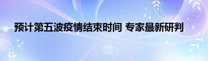 預計第五波疫情結(jié)束時間 專家最新研判