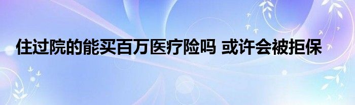 住過院的能買百萬醫(yī)療險嗎 或許會被拒保