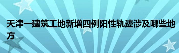 天津一建筑工地新增四例陽性軌跡涉及哪些地方