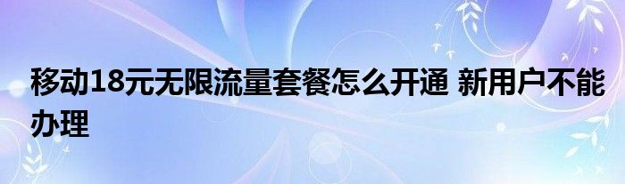 移動18元無限流量套餐怎么開通 新用戶不能辦理