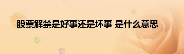 股票解禁是好事還是壞事 是什么意思