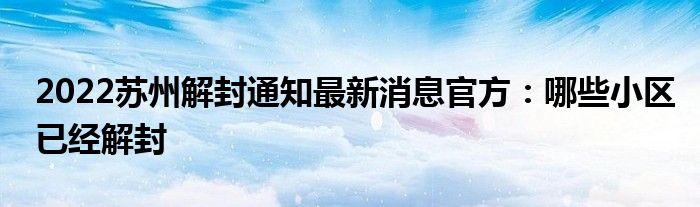 2022蘇州解封通知最新消息官方：哪些小區(qū)已經(jīng)解封