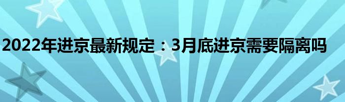 2022年進(jìn)京最新規(guī)定：3月底進(jìn)京需要隔離嗎