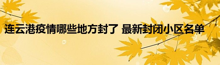 連云港疫情哪些地方封了 最新封閉小區(qū)名單