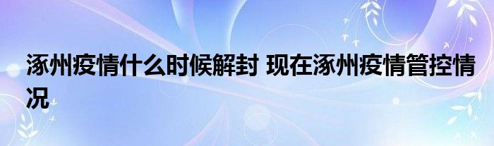 涿州疫情什么時候解封 現(xiàn)在涿州疫情管控情況