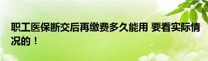 職工醫(yī)保斷交后再繳費(fèi)多久能用 要看實(shí)際情況的！