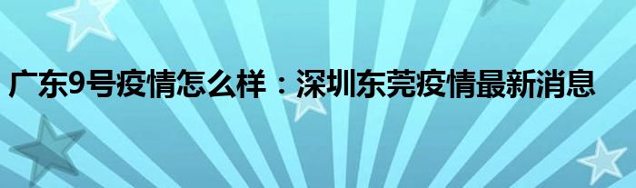 廣東9號(hào)疫情怎么樣：深圳東莞疫情最新消息