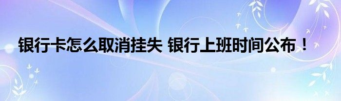 銀行卡怎么取消掛失 銀行上班時間公布！