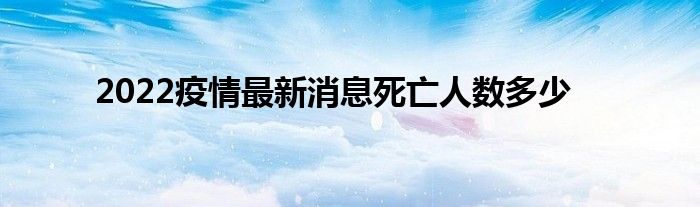 2022疫情最新消息死亡人數(shù)多少