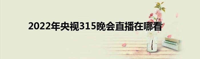 2022年央視315晚會(huì)直播在哪看