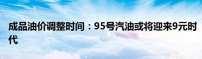 成品油價調(diào)整時間：95號汽油或?qū)⒂瓉?元時代