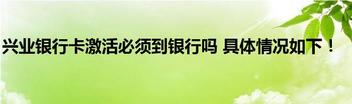 興業(yè)銀行卡激活必須到銀行嗎 具體情況如下！