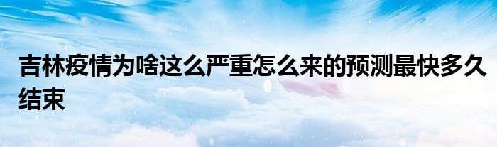 吉林疫情為啥這么嚴(yán)重怎么來(lái)的預(yù)測(cè)最快多久結(jié)束