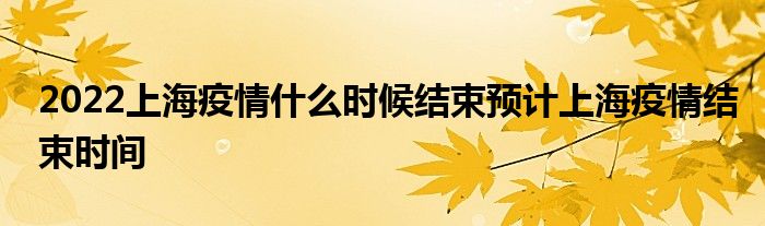 2022上海疫情什么時(shí)候結(jié)束預(yù)計(jì)上海疫情結(jié)束時(shí)間