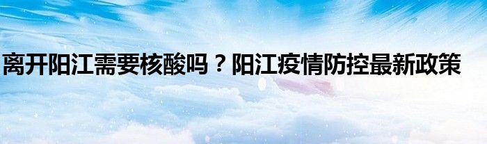 離開陽江需要核酸嗎？陽江疫情防控最新政策