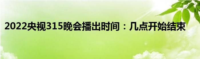 2022央視315晚會(huì)播出時(shí)間：幾點(diǎn)開始結(jié)束