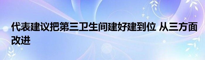 代表建議把第三衛(wèi)生間建好建到位 從三方面改進(jìn)