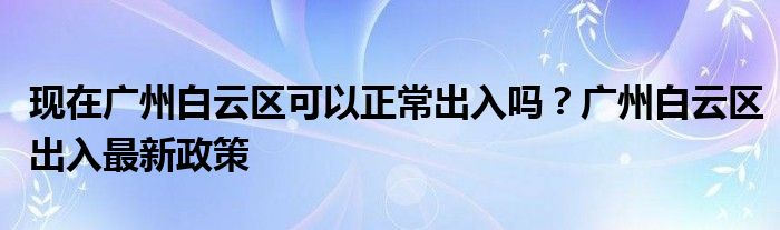 現(xiàn)在廣州白云區(qū)可以正常出入嗎？廣州白云區(qū)出入最新政策