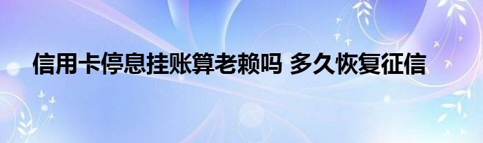 信用卡停息掛賬算老賴嗎 多久恢復(fù)征信