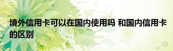 境外信用卡可以在國(guó)內(nèi)使用嗎 和國(guó)內(nèi)信用卡的區(qū)別