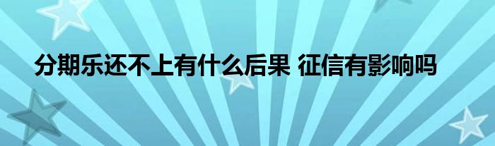 分期樂還不上有什么后果 征信有影響嗎