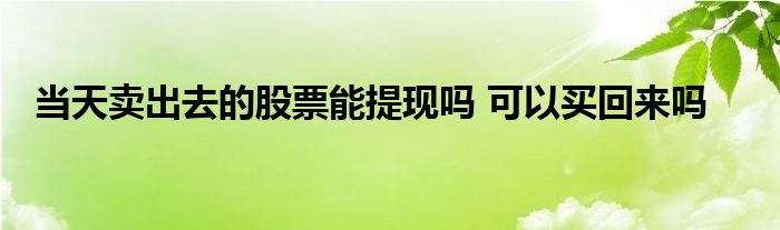 當(dāng)天賣出去的股票能提現(xiàn)嗎 可以買回來嗎