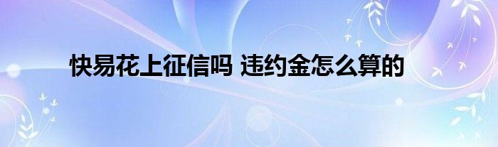 快易花上征信嗎 違約金怎么算的