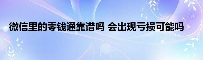 微信里的零錢通靠譜嗎 會出現(xiàn)虧損可能嗎