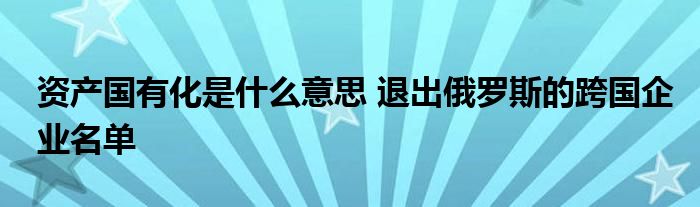 資產(chǎn)國有化是什么意思 退出俄羅斯的跨國企業(yè)名單