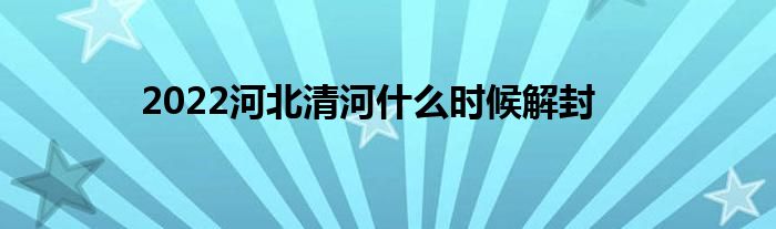 2022河北清河什么時候解封