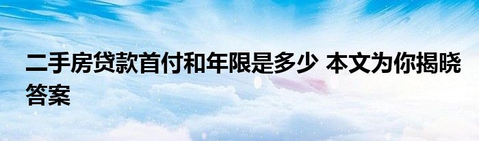 二手房貸款首付和年限是多少 本文為你揭曉答案