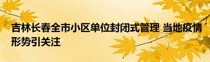 吉林長春全市小區(qū)單位封閉式管理 當?shù)匾咔樾蝿菀P注