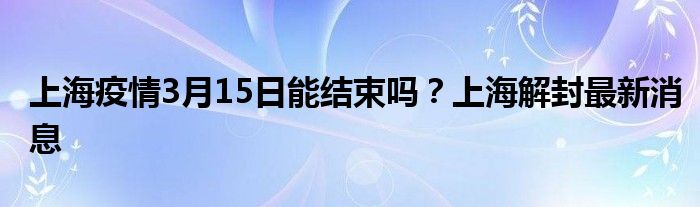 上海疫情3月15日能結(jié)束嗎？上海解封最新消息