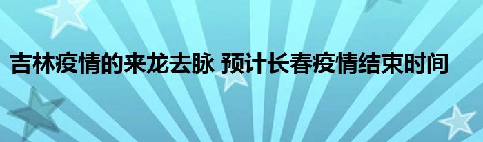 吉林疫情的來龍去脈 預(yù)計長春疫情結(jié)束時間