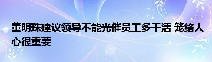 董明珠建議領(lǐng)導(dǎo)不能光催員工多干活 籠絡(luò)人心很重要