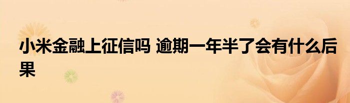 小米金融上征信嗎 逾期一年半了會有什么后果