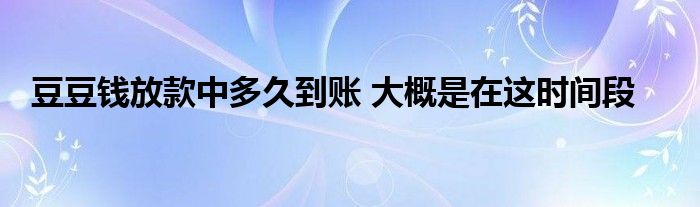 豆豆錢放款中多久到賬 大概是在這時間段