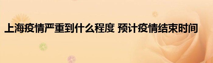 上海疫情嚴(yán)重到什么程度 預(yù)計(jì)疫情結(jié)束時(shí)間