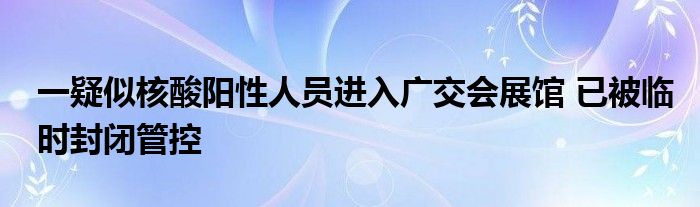 一疑似核酸陽性人員進(jìn)入廣交會(huì)展館 已被臨時(shí)封閉管控