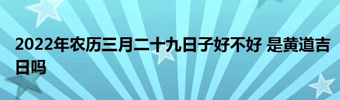 2022年農歷三月二十九日子好不好 是黃道吉日嗎