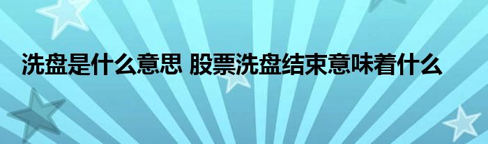 洗盤(pán)是什么意思 股票洗盤(pán)結(jié)束意味著什么